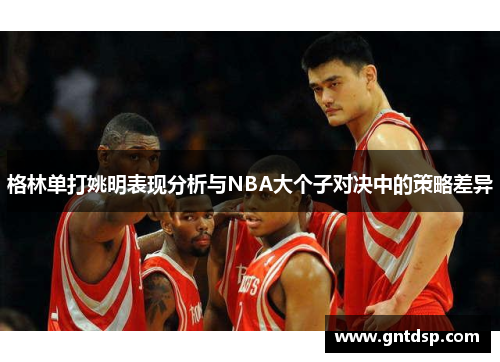 格林单打姚明表现分析与NBA大个子对决中的策略差异